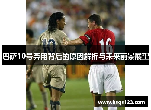 巴萨10号弃用背后的原因解析与未来前景展望
