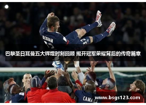 巴黎圣日耳曼五大辉煌时刻回顾 揭开冠军荣耀背后的传奇篇章 巴黎圣日耳曼五大辉煌时刻回顾 揭开冠军荣耀背后的传奇篇章