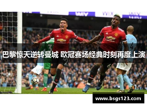 巴黎惊天逆转曼城 欧冠赛场经典时刻再度上演 巴黎惊天逆转曼城 欧冠赛场经典时刻再度上演