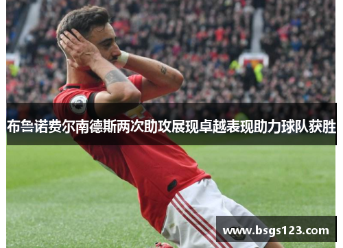 布鲁诺费尔南德斯两次助攻展现卓越表现助力球队获胜