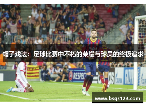 帽子戏法:足球比赛中不朽的荣耀与球员的终极追求 帽子戏法:足球比赛中不朽的荣耀与球员的终极追求